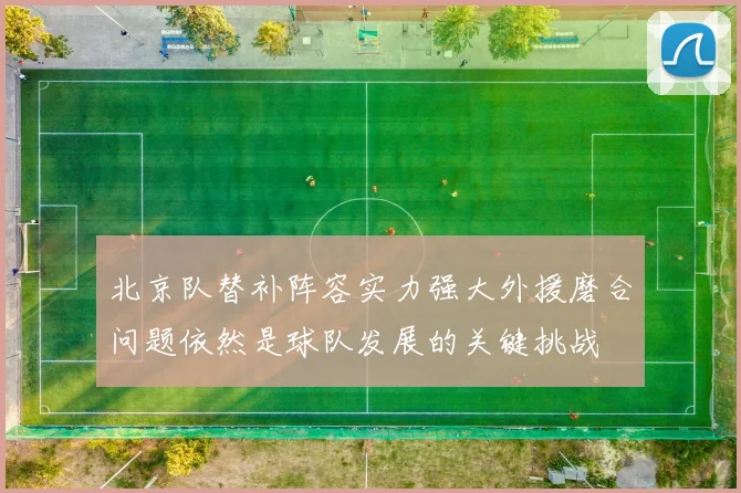 北京队替补阵容实力强大外援磨合问题依然是球队发展的关键挑战