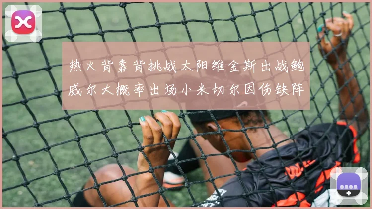 热火背靠背挑战太阳维金斯出战鲍威尔大概率出场小米切尔因伤缺阵