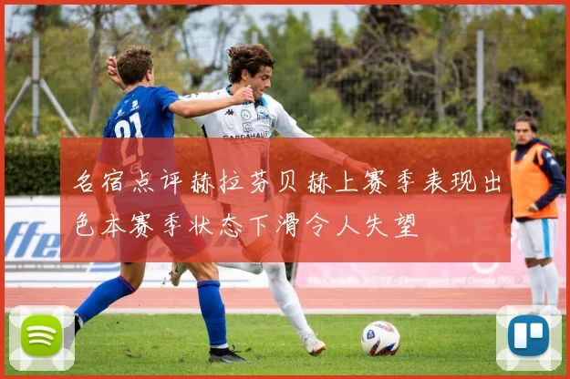 名宿点评赫拉芬贝赫上赛季表现出色本赛季状态下滑令人失望