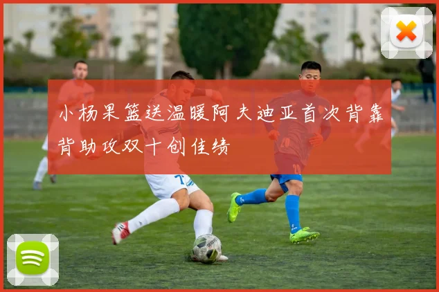 小杨果篮送温暖阿夫迪亚首次背靠背助攻双十创佳绩