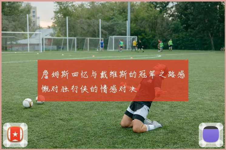 詹姆斯回忆与戴维斯的冠军之路感慨对独行侠的情感对决