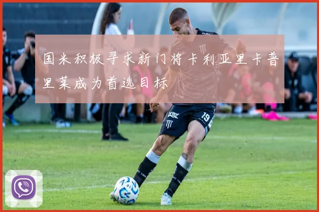 国米积极寻求新门将卡利亚里卡普里莱成为首选目标