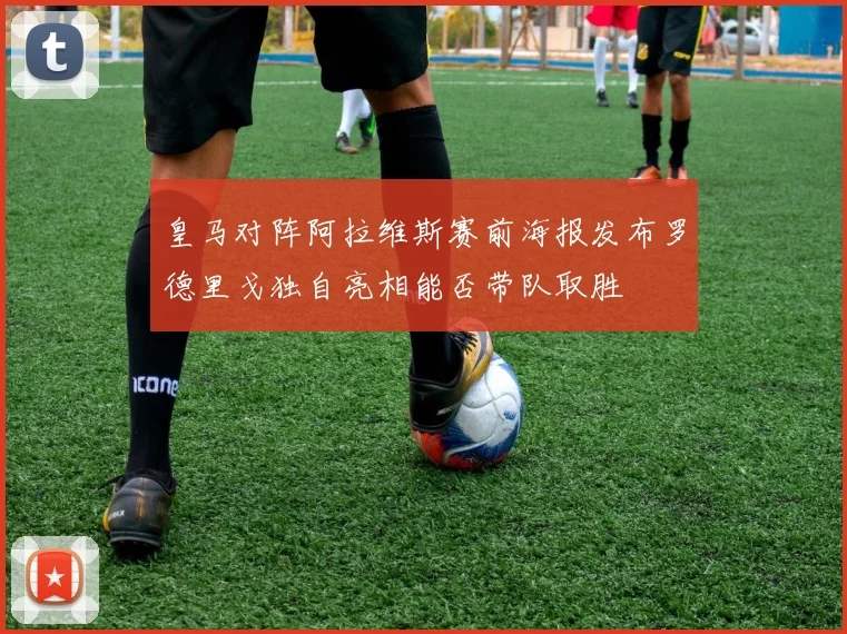皇马对阵阿拉维斯赛前海报发布罗德里戈独自亮相能否带队取胜
